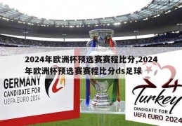 2024年欧洲杯预选赛赛程比分,2024年欧洲杯预选赛赛程比分ds足球